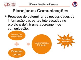 MBA em Gestão de Pessoas


    Planejar as Comunicações
 Processo  de determinar as necessidades de
 informação das partes interessadas no
 projeto e definir uma abordagem de
 comunicação.


                                         Revisão
                                         Periódica
 