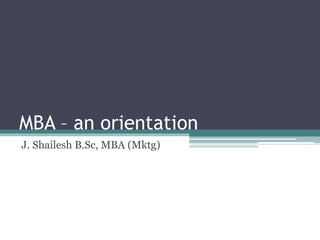MBA – an orientation 
J. Shailesh B.Sc, MBA (Mktg) 
 