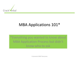 MBA Applications 101* *Everything you wanted to know about MBA Application Process but didn’t know who to ask Crackverbal GMAT Bootcamp 