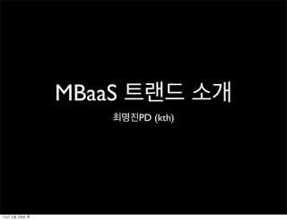 MBaaS 트랜드 소개
                     최명진PD (kth)




13년	 3월	 28일	 목
 