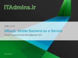 © 2016 itadmins.ir
©2016 itadmins.ir
27‫آبان‬1395
MBaaS: Mobile Backend as a Service
Farzad Zarasvand (dev.farzad@gmail.com)
 
