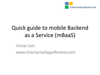 Quick guide to mobile Backend
as a Service (mBaaS)
Vishal Jain
www.EnterpriseAppsReview.com

 