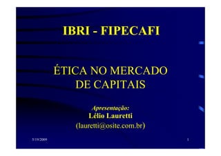 IBRI - FIPECAFI


            ÉTICA NO MERCADO
                DE CAPITAIS
                    Apresentação:
                   Lélio L
                   Léli Lauretti i
               (lauretti@osite.com.br)
5/19/2009                                1
 