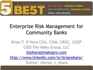 Enterprise Risk Management for
Community Banks
Brian T. O’Hara CISA, CISM, CRISC, CISSP
CISO The Mako Group, LLC
btohara@makopro.com
http://www.linkedin.com/in/brianohara/
Twitter: @brian_t_ohara
 