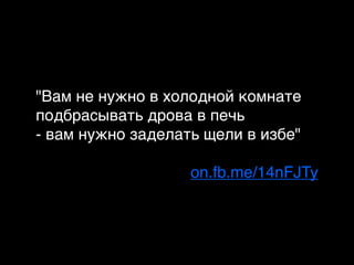 "Вам не нужно в холодной комнате
подбрасывать дрова в печь
- вам нужно заделать щели в избе"
on.fb.me/14nFJTy
 