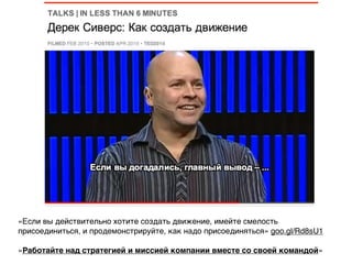 «Если вы действительно хотите создать движение, имейте смелость
присоединиться, и продемонстрируйте, как надо присоединяться» goo.gl/Rd8sU1
«Работайте над стратегией и миссией компании вместе со своей командой»
 