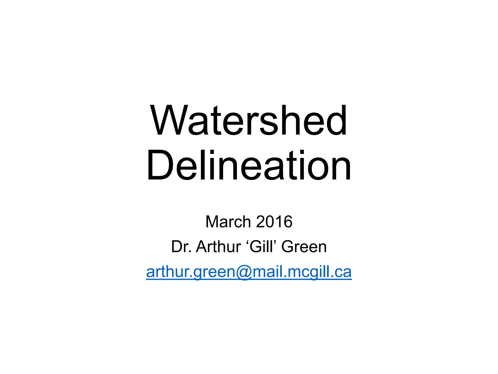 Watershed
Delineation
March 2016
Dr. Arthur ‘Gill’ Green
arthur.green@mail.mcgill.ca
 
