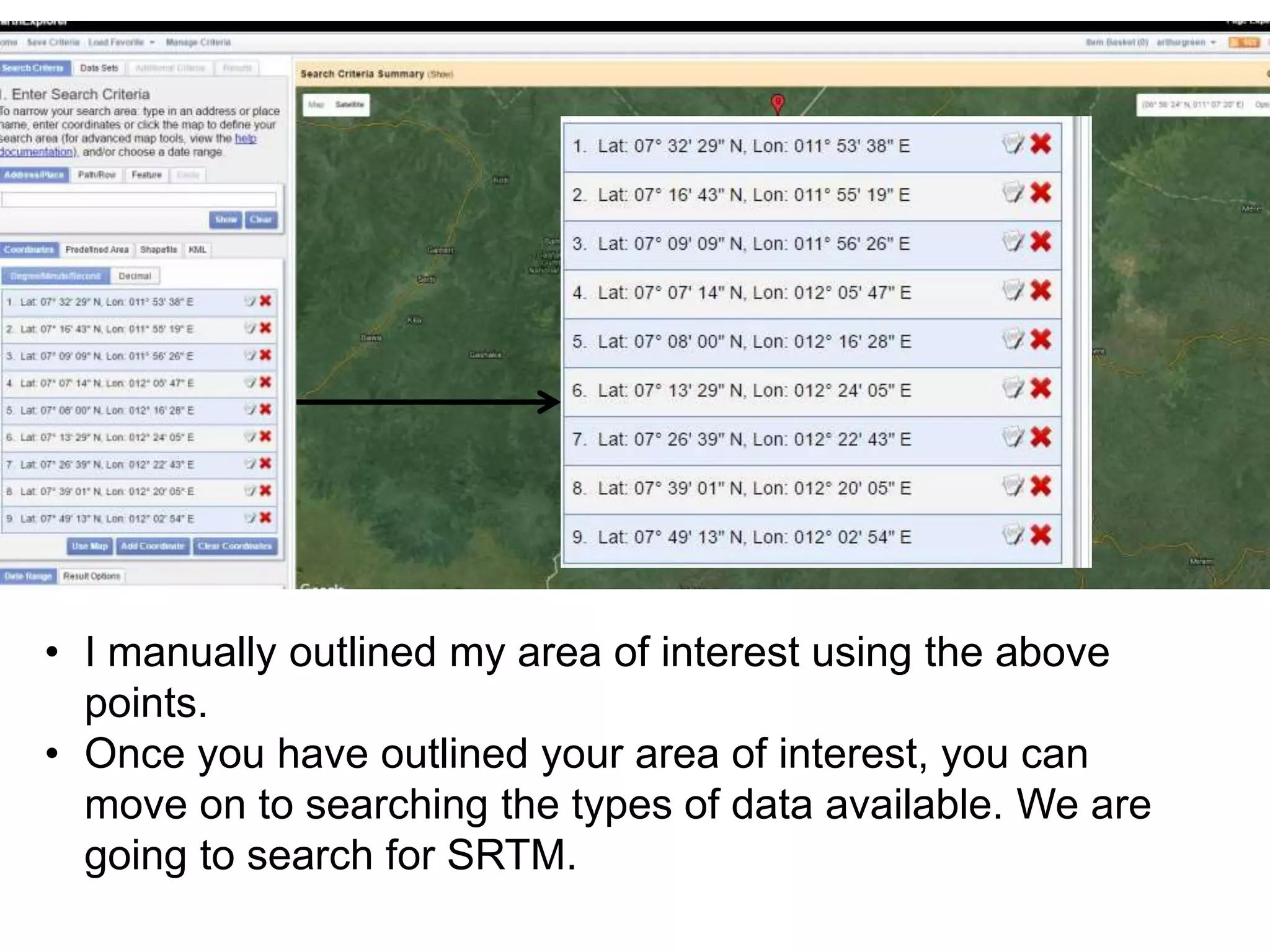 • I manually outlined my area of interest using the above
points.
• Once you have outlined your area of interest, you can
move on to searching the types of data available. We are
going to search for SRTM.
 