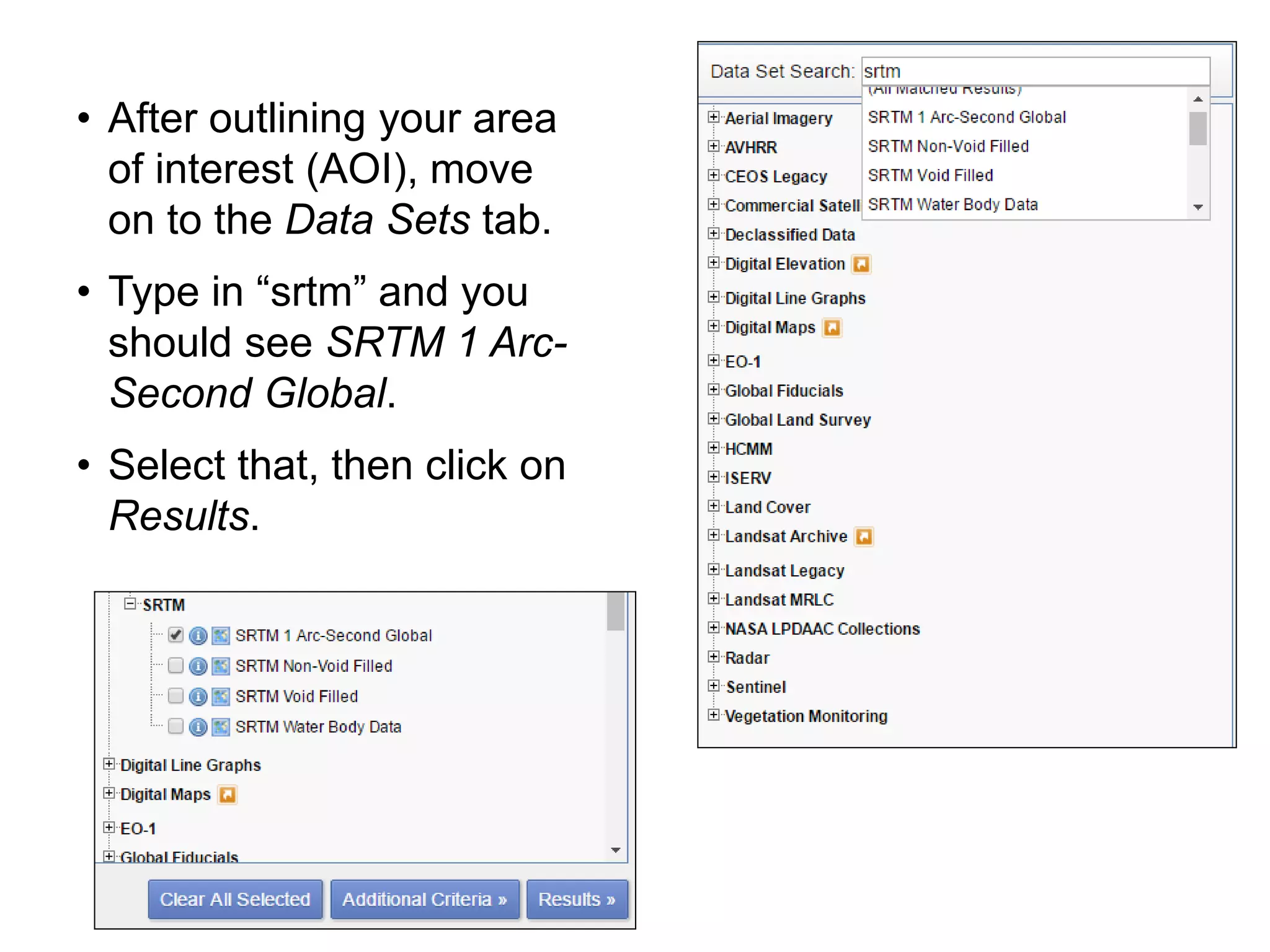 • After outlining your area
of interest (AOI), move
on to the Data Sets tab.
• Type in “srtm” and you
should see SRTM 1 Arc-
Second Global.
• Select that, then click on
Results.
 