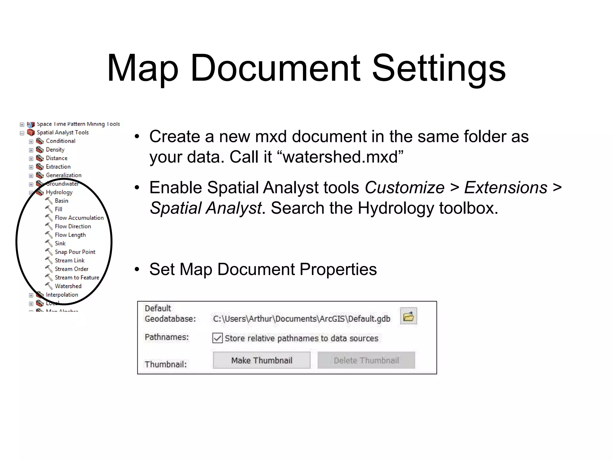 Map Document Settings
• Create a new mxd document in the same folder as
your data. Call it “watershed.mxd”
• Enable Spatial Analyst tools Customize > Extensions >
Spatial Analyst. Search the Hydrology toolbox.
• Set Map Document Properties
 