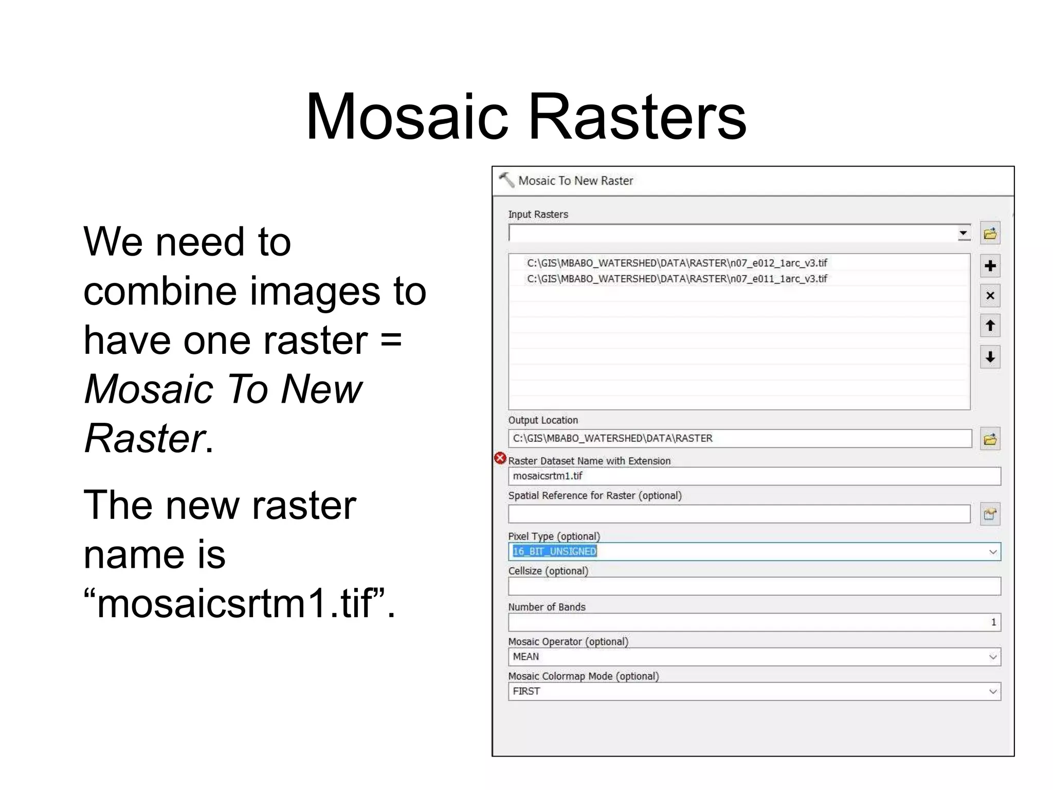 Mosaic Rasters
We need to
combine images to
have one raster =
Mosaic To New
Raster.
The new raster
name is
“mosaicsrtm1.tif”.
 