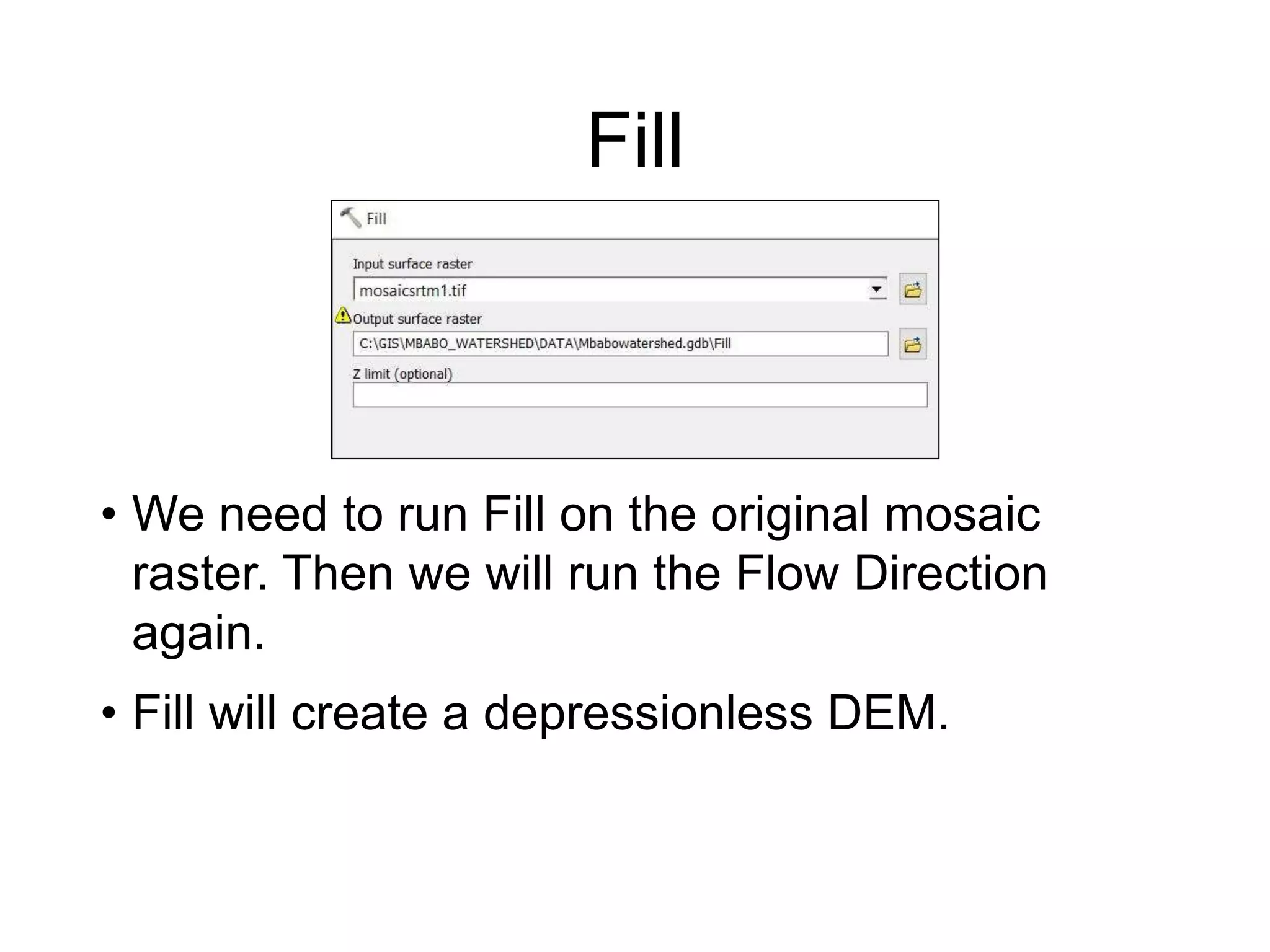 Fill
• We need to run Fill on the original mosaic
raster. Then we will run the Flow Direction
again.
• Fill will create a depressionless DEM.
 