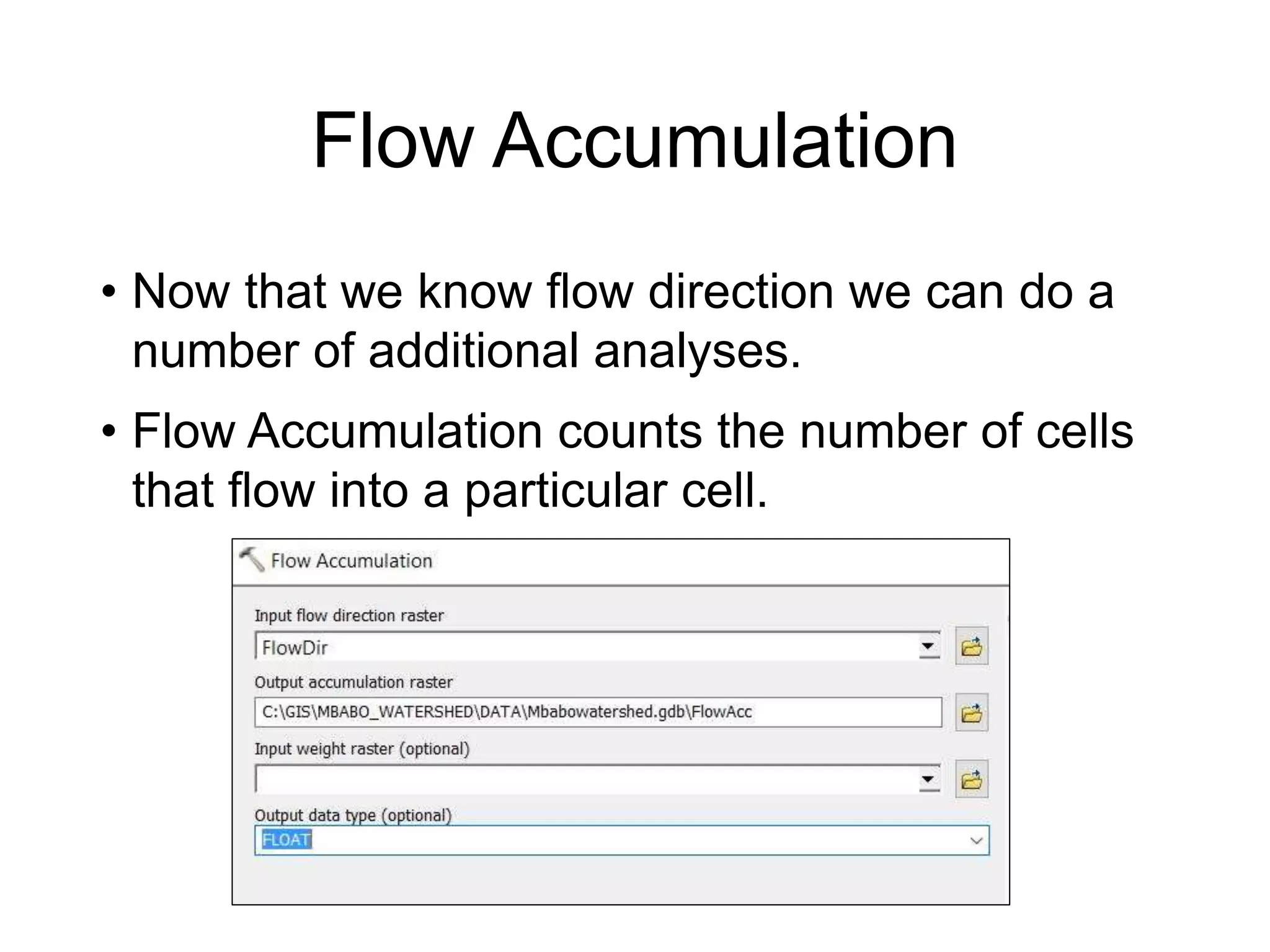 Flow Accumulation
• Now that we know flow direction we can do a
number of additional analyses.
• Flow Accumulation counts the number of cells
that flow into a particular cell.
 