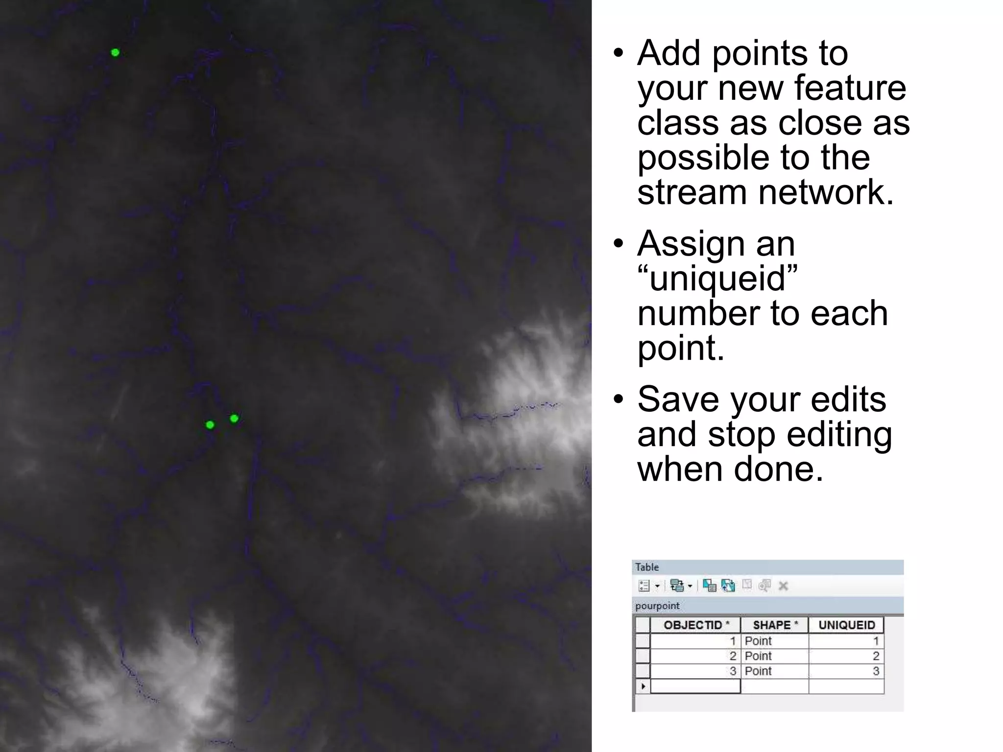 • Add points to
your new feature
class as close as
possible to the
stream network.
• Assign an
“uniqueid”
number to each
point.
• Save your edits
and stop editing
when done.
 