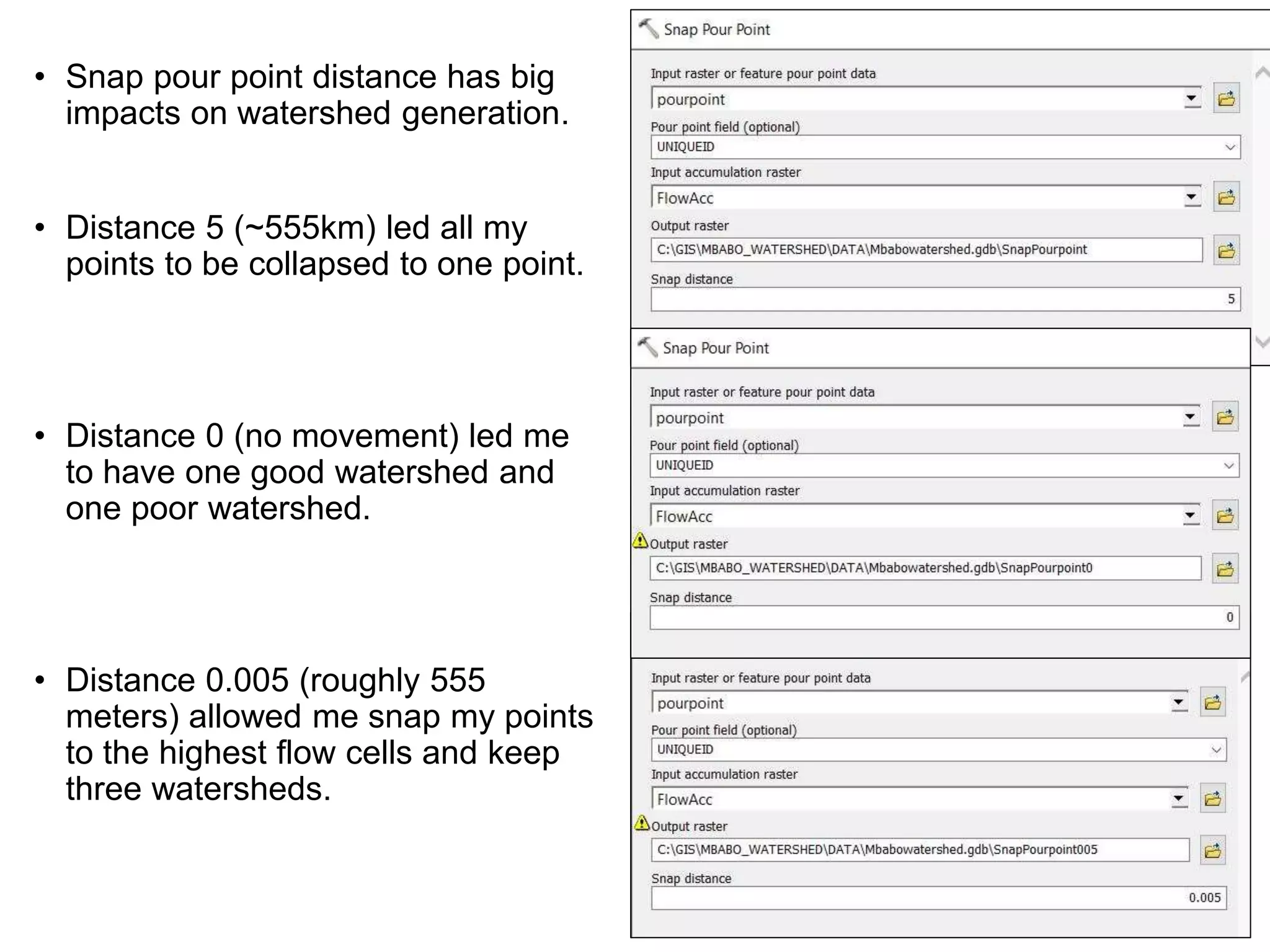 • Snap pour point distance has big
impacts on watershed generation.
• Distance 5 (~555km) led all my
points to be collapsed to one point.
• Distance 0 (no movement) led me
to have one good watershed and
one poor watershed.
• Distance 0.005 (roughly 555
meters) allowed me snap my points
to the highest flow cells and keep
three watersheds.
 