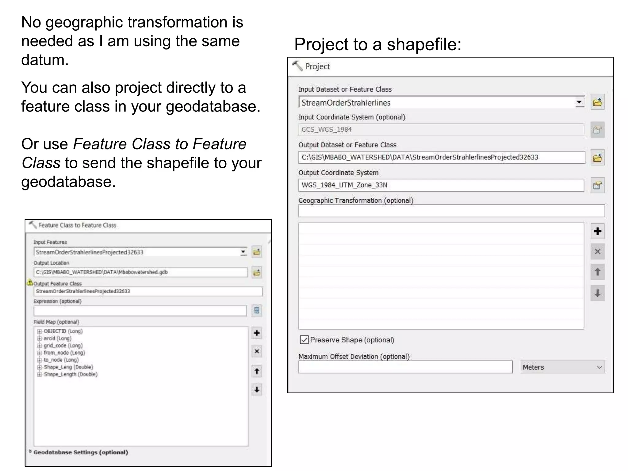 You can also project directly to a
feature class in your geodatabase.
Or use Feature Class to Feature
Class to send the shapefile to your
geodatabase.
Project to a shapefile:
No geographic transformation is
needed as I am using the same
datum.
 