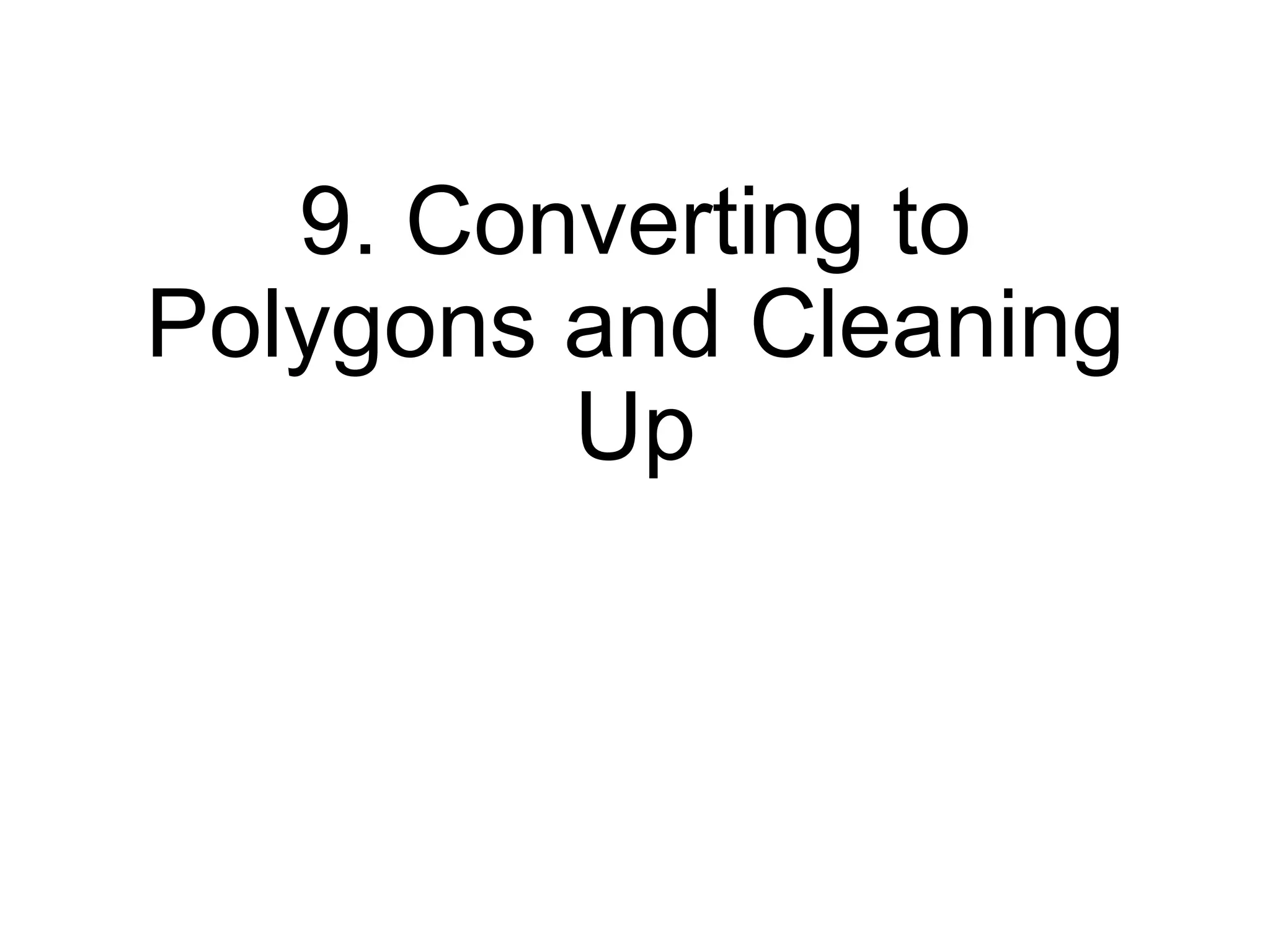 9. Converting to
Polygons and Cleaning
Up
 