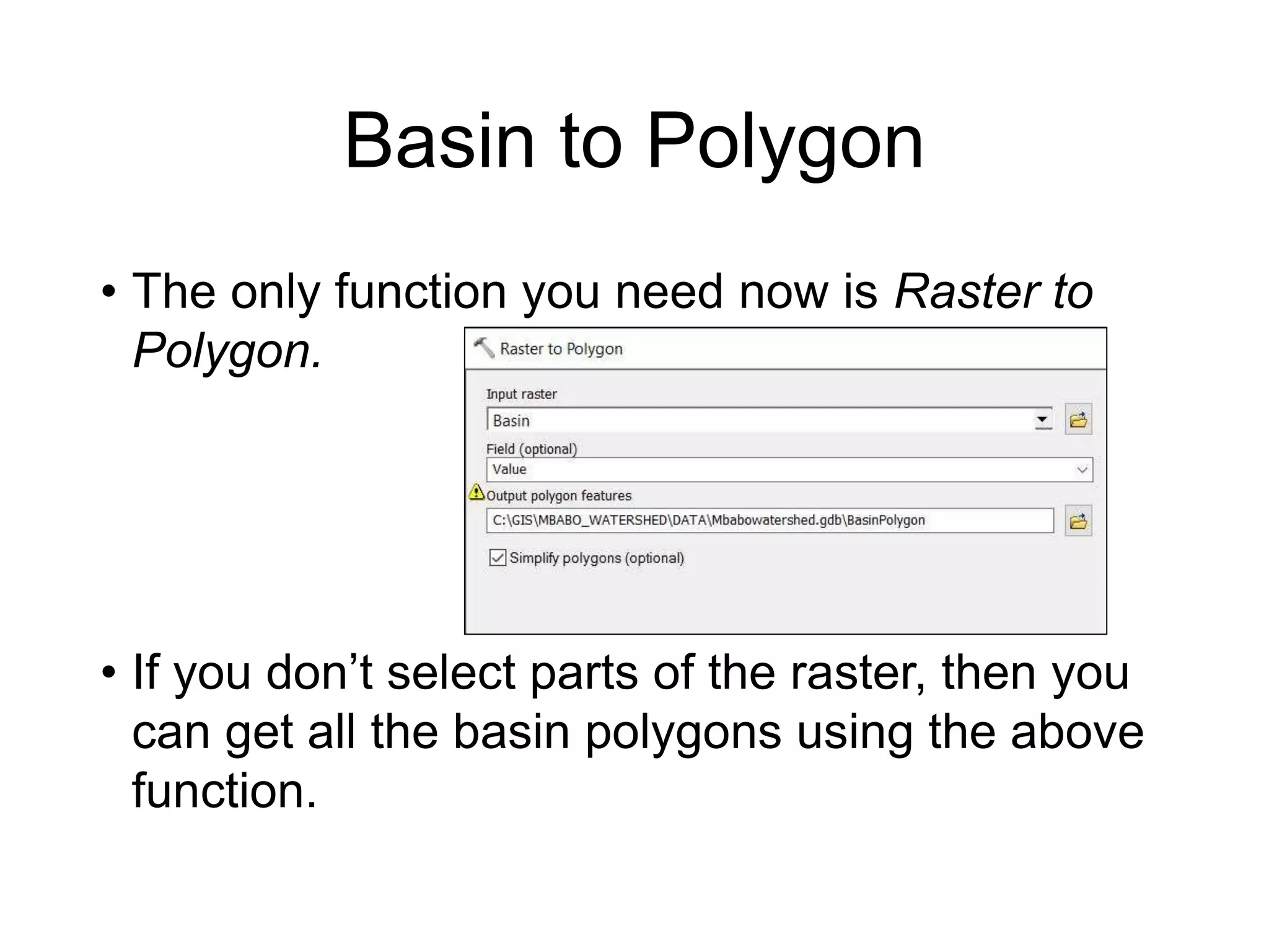 Basin to Polygon
• The only function you need now is Raster to
Polygon.
• If you don’t select parts of the raster, then you
can get all the basin polygons using the above
function.
 