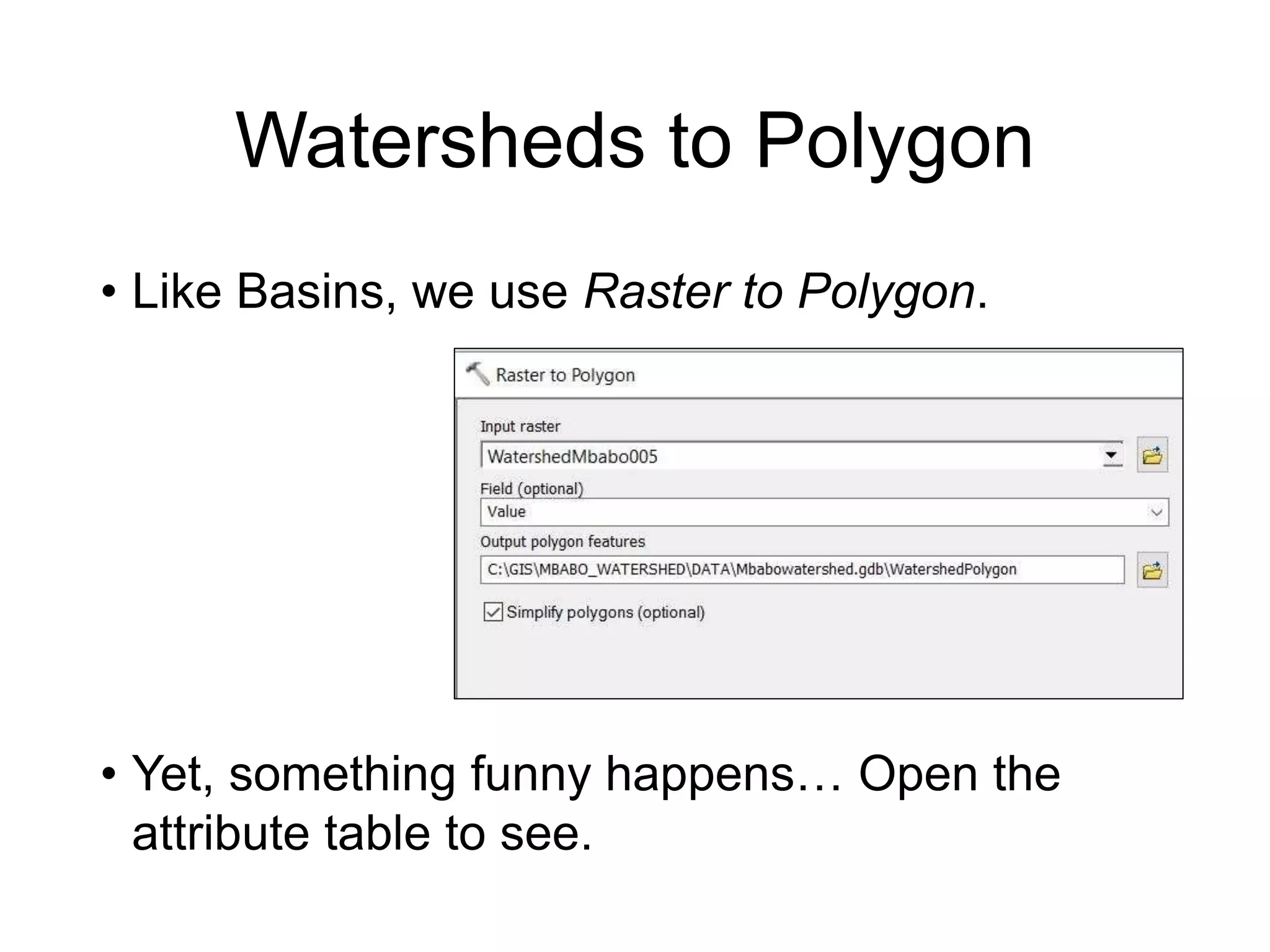 Watersheds to Polygon
• Like Basins, we use Raster to Polygon.
• Yet, something funny happens… Open the
attribute table to see.
 
