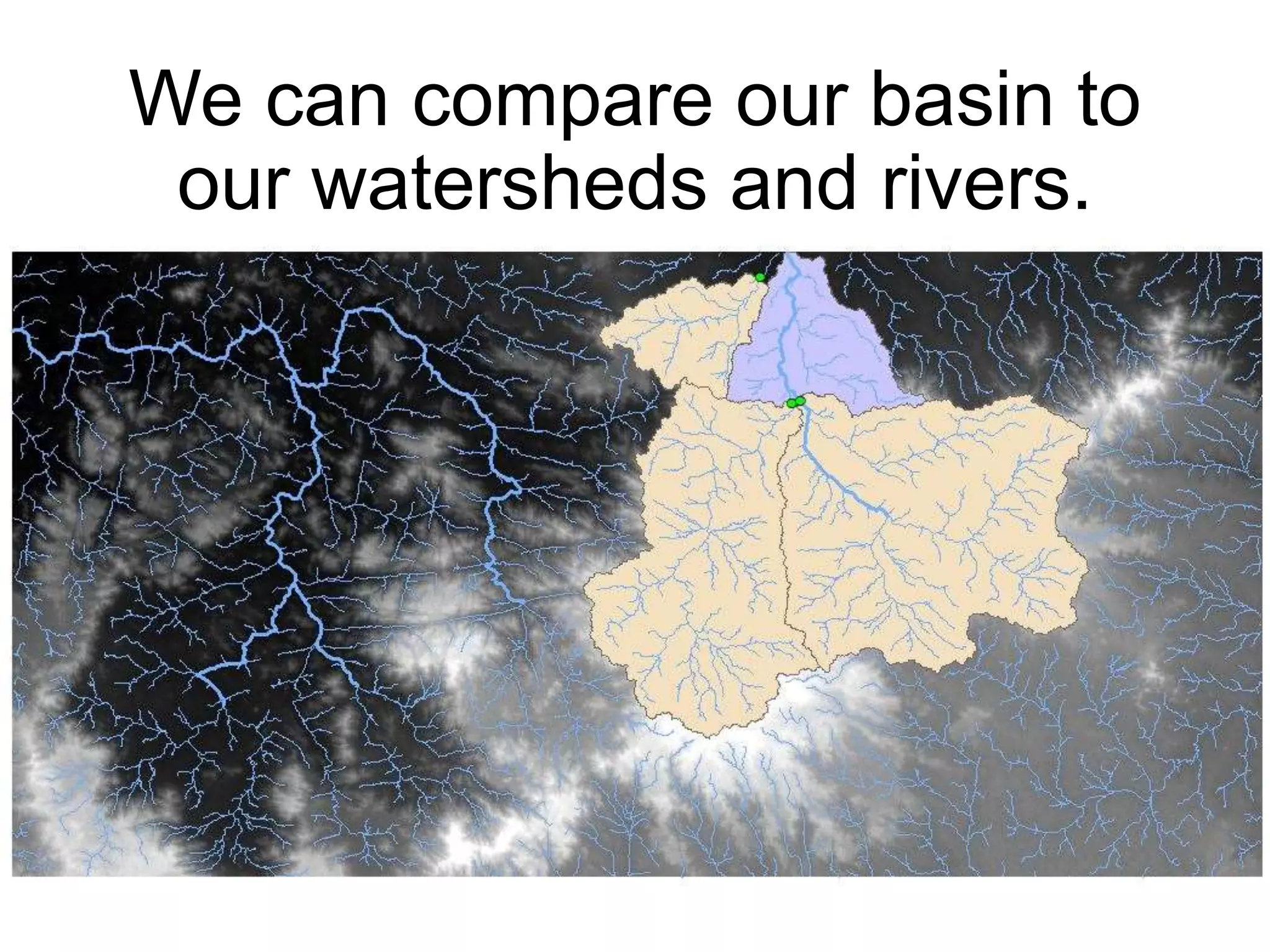 We can compare our basin to
our watersheds and rivers.
 