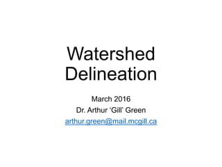 Watershed
Delineation
March 2016
Dr. Arthur ‘Gill’ Green
arthur.green@mail.mcgill.ca
 