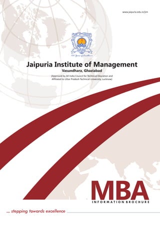 I N F O R M A T I O N B R O C H U R E
Jaipuria Institute of Management
(Approved by All India Council for Technical Education and
Affiliated to Uttar Pradesh Technical University, Lucknow)
Vasundhara, Ghaziabad
www.jaipuria.edu.in/jim
MBA... stepping towards excellence
 