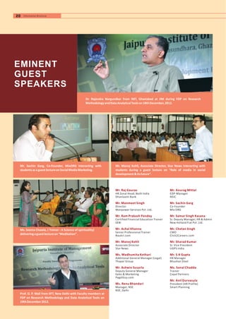 Mr. Anurag Mittal
Mr. Sachin Garg
Mr. Samar Singh Kasana
Mr. Chetan Singh
Mr. Sharad Kumar
Mr. S.K Gupta
Ms. Sonal Chadda
Mr. Anil Durvasula
EDP-Manager
NSIC
Co-Founder
Mix ORG
Sr. Deputy Manager, HR & Admin
New Holland Fiat Pvt. Ltd.
CMO
Click2Careers.com
Sr. Vice President
UGPS India
HR Manager
Bhushan Steel
Trainer
Copal Partners
President (HR Profile)
Smart Planning
Mr. Raj Gaurav
Mr. Manmeet Singh
Mr. Ram Prakash Pandey
Mr. Achal Khanna
Mr. Manoj Kohli
Ms. Madhumita Kothari
Mr. Ashwin Susarla
Ms. Renu Bhandari
HR Zonal Head, Noth India
Dhanlaxmi Bank
Director
Manpower Services Pvt. Ltd.
Certified Financial Education Trainer
SEBI
Senior Professional Trainer
Naukri.com
Associate Director
Star News
Additional General Manager (Legal)
Thapar Group
Deputy General Manager
Sales & Marketing
PagalGuy.com
Manager, NSE
NSE, Delhi
EMINENT
GUEST
SPEAKERS
Prof. O. P. Wali from IIFT, New Delhi with Faculty members at
FDP on Research Methodology and Data Analytical Tools on
19thDecember2012.
Dr. Rajendra Nargundkar from IMT, Ghaziabad at JIM during FDP on Research
MethodologyandDataAnalyticalToolson18thDecember,2012.
Mr. Sachin Garg, Co-Founder, MixORG interacting with
studentsasaguestlectureonSocialMediaMarketing.
Mr. Manoj Kohli, Associate Director, Star News interacting with
students during a guest lecture on “Role of media in social
development&itsfuture”.
Ms. Seema Chawla, ( Trainer - A Science of spirituality)
deliveringaguestlectureon“Meditation”.
00 Information Brochure20 Information Brochure
 