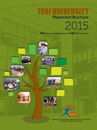 1TU PLACEMENT BROCHURE 2015
Deemed to be University under section 3 of the UGC Act
Accredited with grade ‘A’ by NAAC
TERI UNIVERSITY
Placement Brochure
2015MBA (Business Sustainability) and MBA (Infrastructure)
 