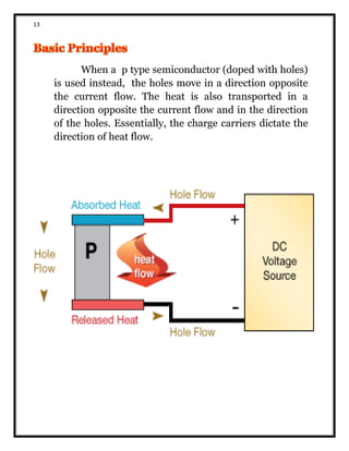 13
When a p type semiconductor (doped with holes)
is used instead, the holes move in a direction opposite
the current flow. The heat is also transported in a
direction opposite the current flow and in the direction
of the holes. Essentially, the charge carriers dictate the
direction of heat flow.
 