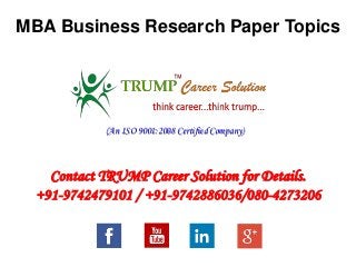 MBA Business Research Paper Topics
Contact TRUMP Career Solution for Details.
+91-9742479101 / +91-9742886036/080-4273206
(An ISO 9001:2008 Certified Company)
 
