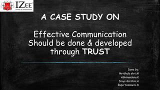 A CASE STUDY ON
Effective Communication
Should be done & developed
through TRUST
Done by:
Mridhula shri.M
Abhinandana.K
Divya darshini.A
Rupa Yasaswini.D
 