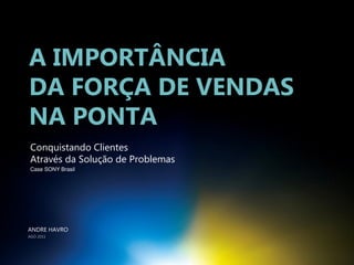A IMPORTÂNCIA
DA FORÇA DE VENDAS
NA PONTA
Conquistando Clientes
Através da Solução de Problemas
Case SONY Brasil
ANDRE HAVRO
AGO 2011
 