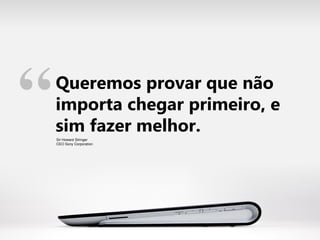 Queremos provar que não
importa chegar primeiro, e
sim fazer melhor.
“Sir Howard Stringer
CEO Sony Corporation
 
