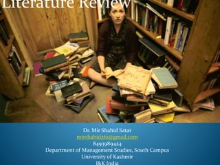 Literature Review
Dr. Mir Shahid Satar
mirshahid261@gmail.com
8493989424
Department of Management Studies, South Campus
University of Kashmir
 