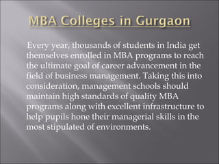Every year, thousands of students in India get
themselves enrolled in MBA programs to reach
the ultimate goal of career advancement in the
field of business management. Taking this into
consideration, management schools should
maintain high standards of quality MBA
programs along with excellent infrastructure to
help pupils hone their managerial skills in the
most stipulated of environments.
 