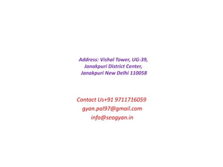 Address: Vishal Tower, UG-39,
Janakpuri District Center,
Janakpuri New Delhi 110058
Contact Us+91 9711716059
gyan.pal97@gmail.com
info@seogyan.in
 