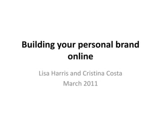 Building your personal brand online Lisa HarrisandCristina Costa  March 2011 