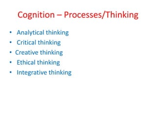 Cognition – Processes/Thinking 
• Analytical thinking 
• Critical thinking 
• Creative thinking 
• Ethical thinking 
• Integrative thinking 
 