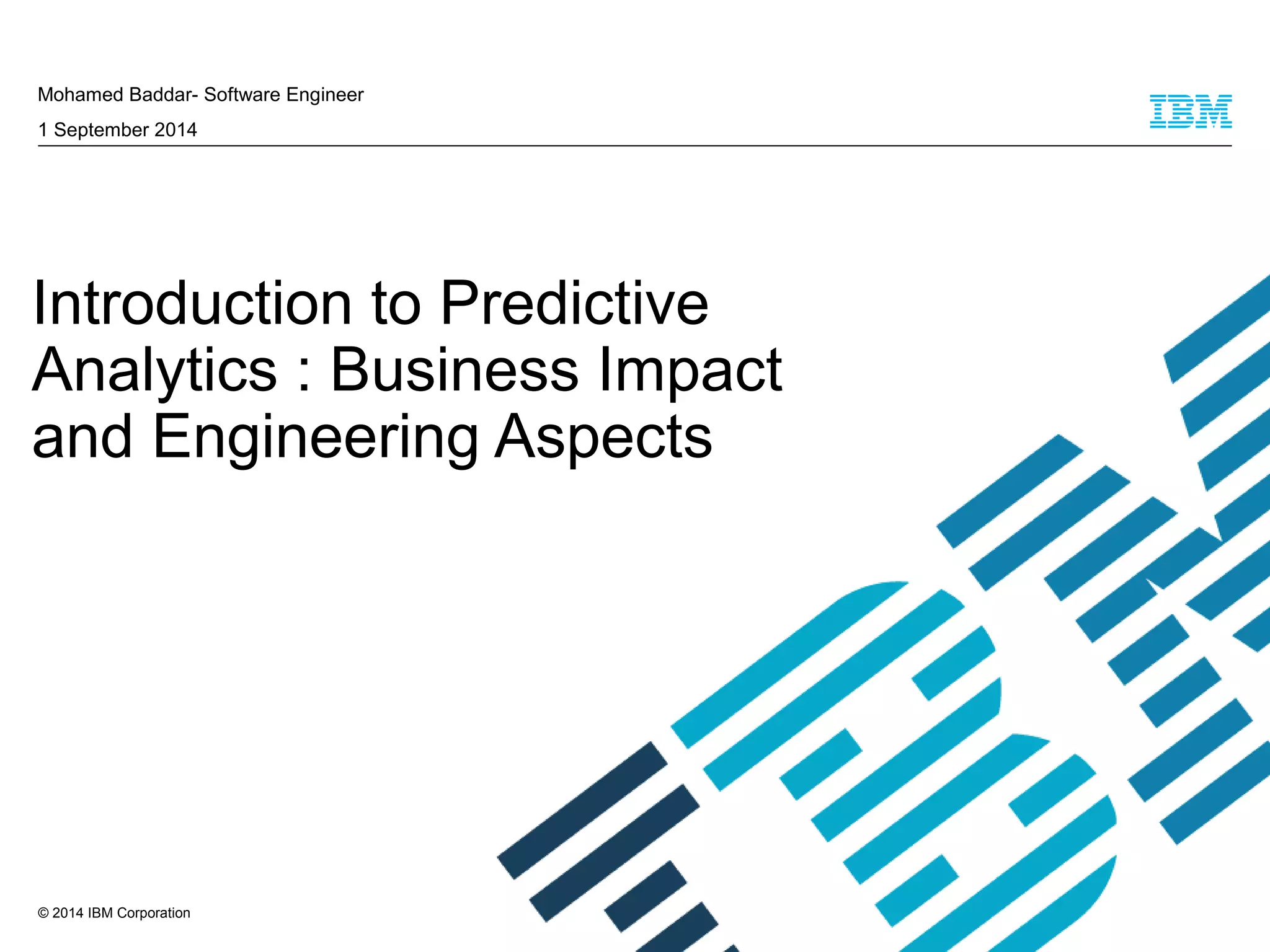 © 2014 IBM Corporation
Introduction to Predictive
Analytics : Business Impact
and Engineering Aspects
Mohamed Baddar- Software Engineer
1 September 2014
 