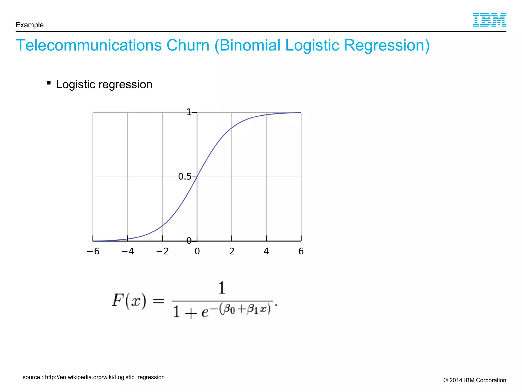 © 2014 IBM Corporation
Telecommunications Churn (Binomial Logistic Regression)
Example
 Logistic regression
source : http://en.wikipedia.org/wiki/Logistic_regression
 