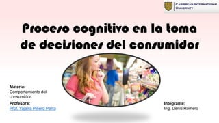 Proceso cognitivo en la toma
de decisiones del consumidor
Integrante:
Ing. Denis Romero
Profesora:
Prof. Yajaira Piñero Parra
Materia:
Comportamiento del
consumidor
 
