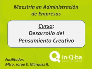 Facilitador:
Mtro. Jorge E. Márquez R.
Maestría en Administración
de Empresas
Curso:
Desarrollo del
Pensamiento Creativo
 