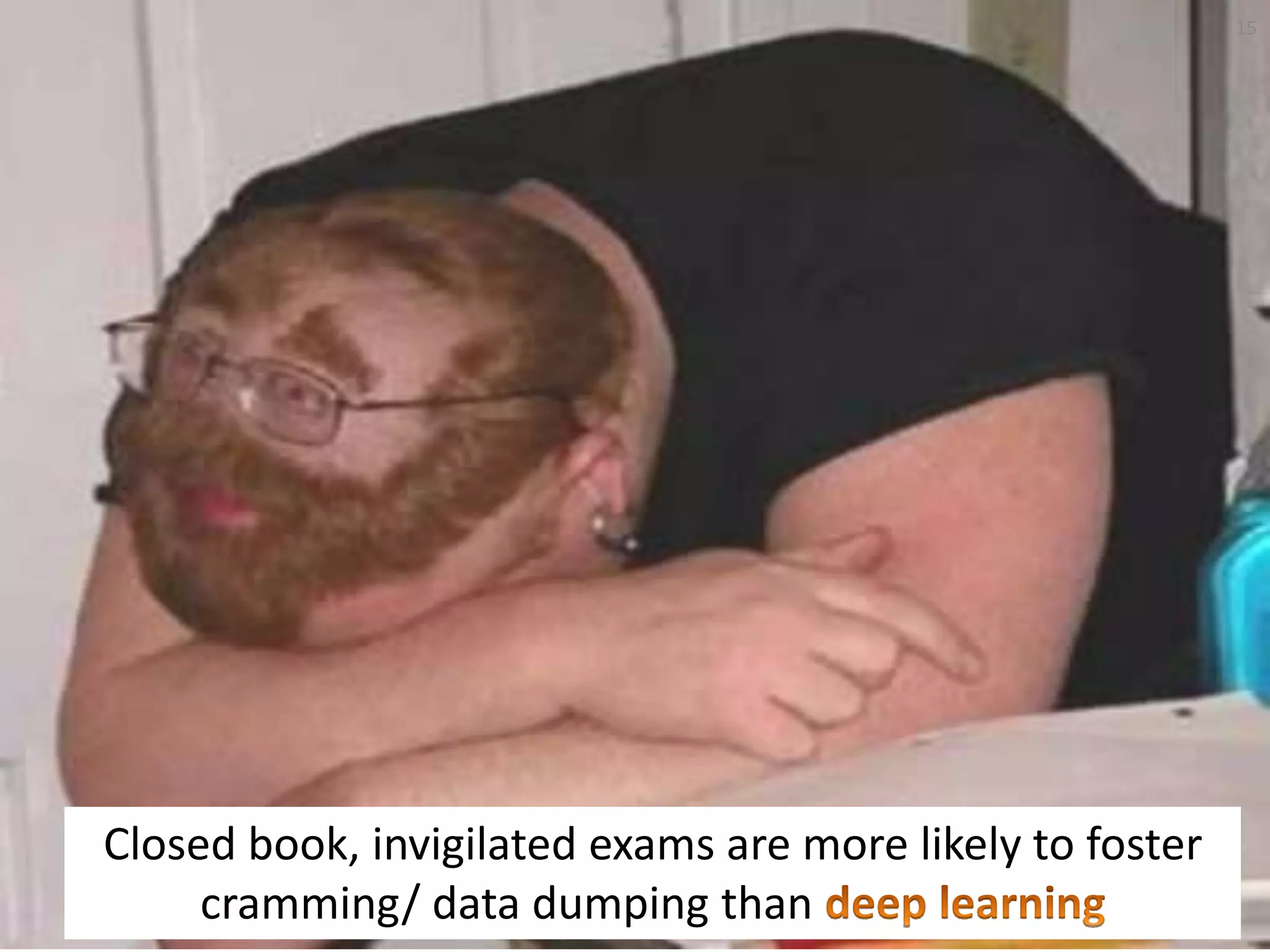 Closed book, invigilated exams are more likely to foster
cramming/ data dumping than
15
 