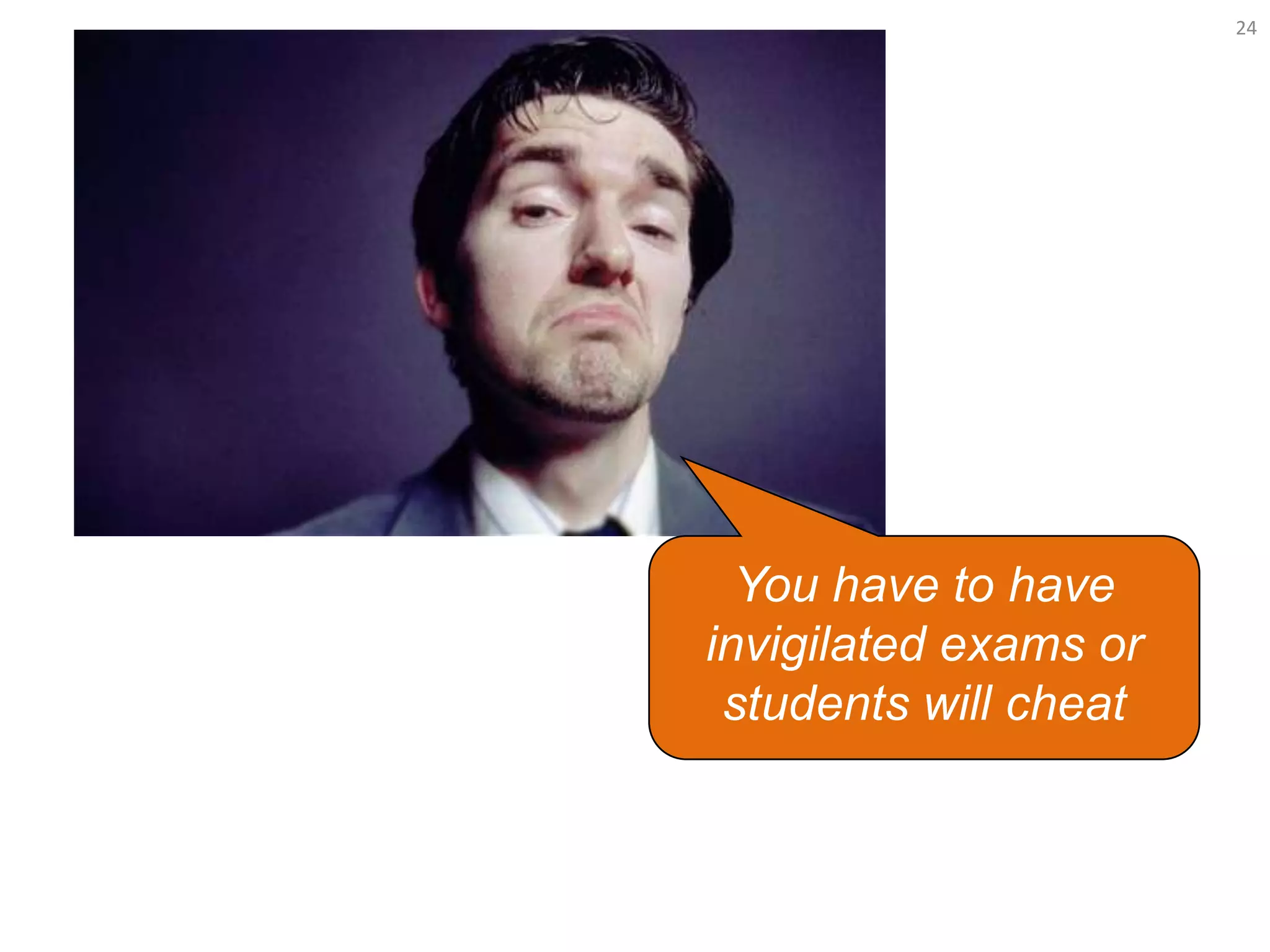 You have to have
invigilated exams or
students will cheat
24
 