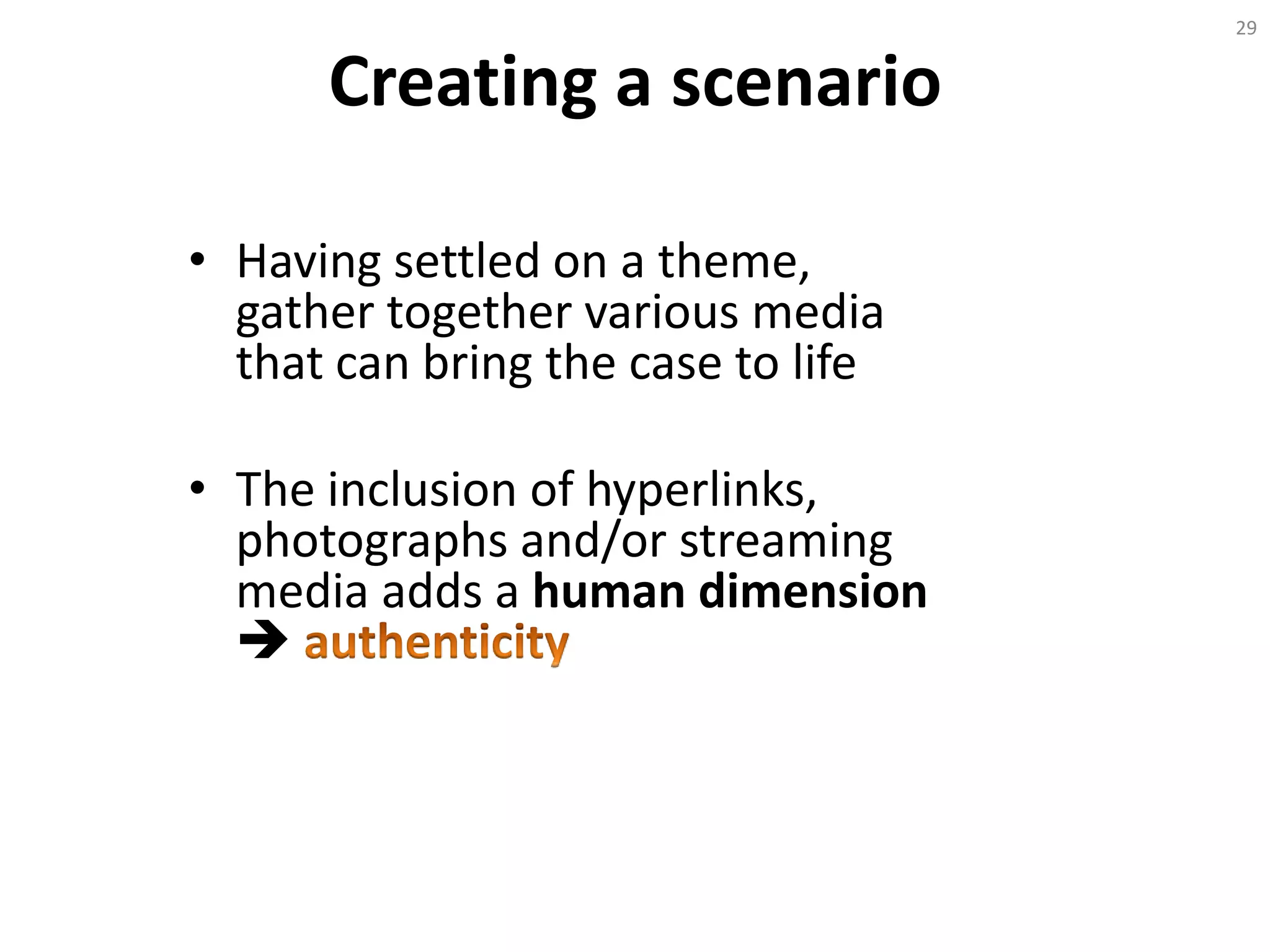 Creating a scenario
• Having settled on a theme,
gather together various media
that can bring the case to life
• The inclusion of hyperlinks,
photographs and/or streaming
media adds a human dimension

29
 