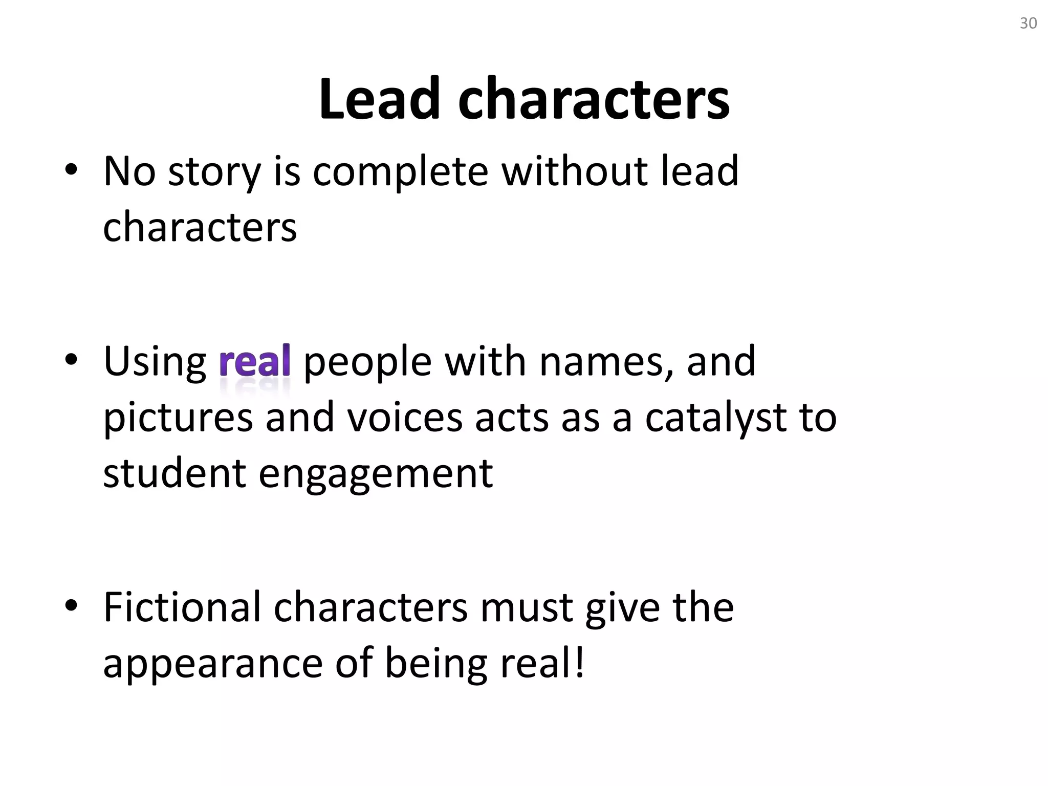 Lead characters
• No story is complete without lead
characters
• Using people with names, and
pictures and voices acts as a catalyst to
student engagement
• Fictional characters must give the
appearance of being real!
30
 