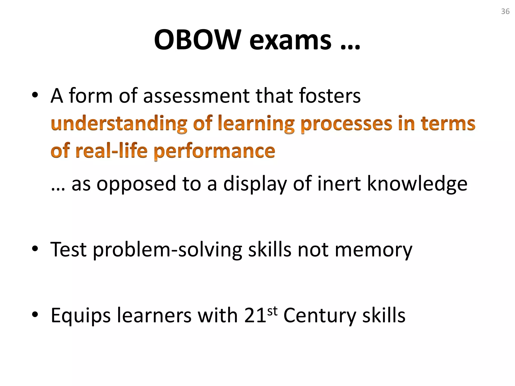 OBOW exams …
• A form of assessment that fosters
… as opposed to a display of inert knowledge
• Test problem-solving skills not memory
• Equips learners with 21st Century skills
36
 