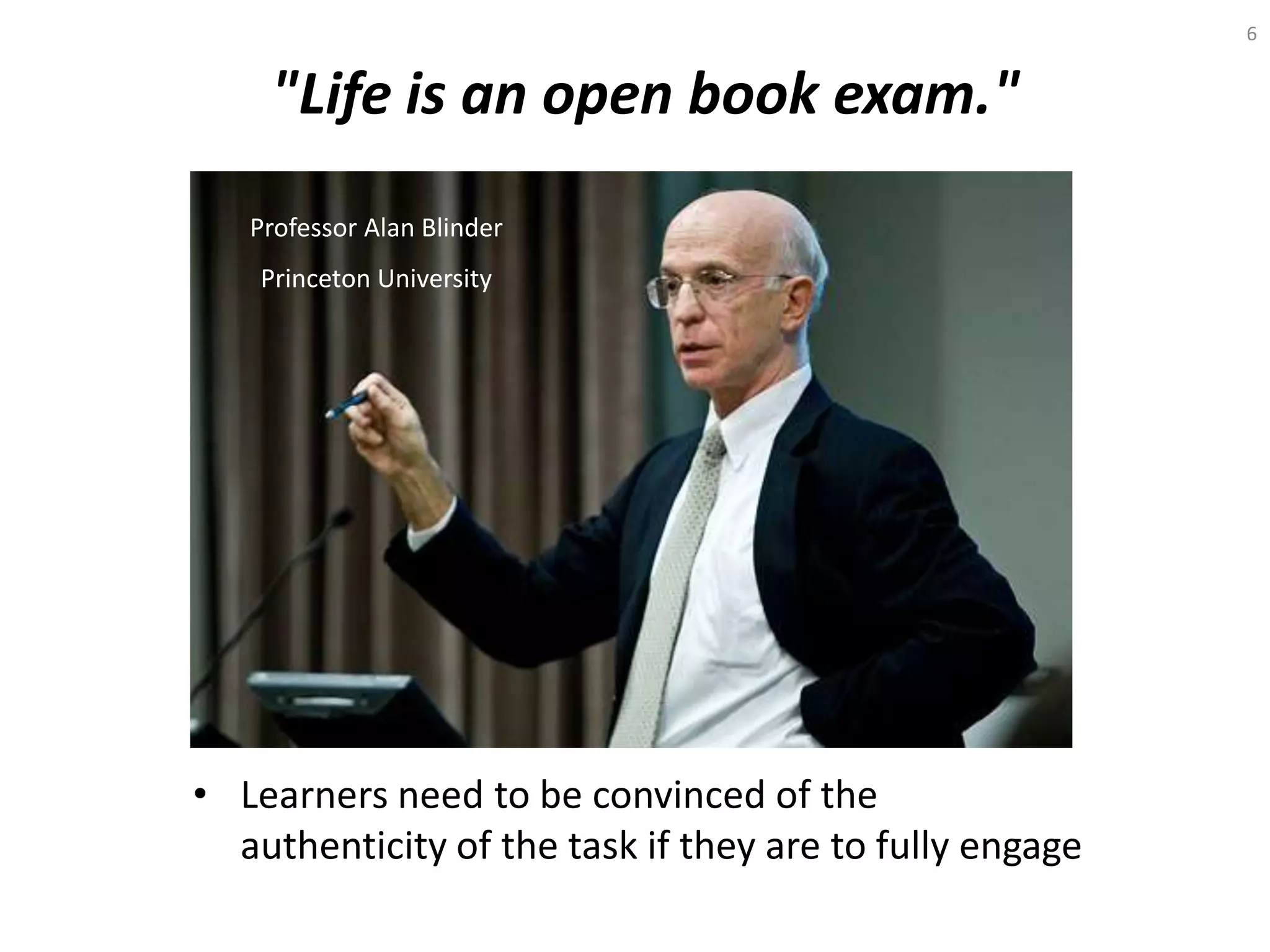 "Life is an open book exam."
• Learners need to be convinced of the
authenticity of the task if they are to fully engage
6
Professor Alan Blinder
Princeton University
 