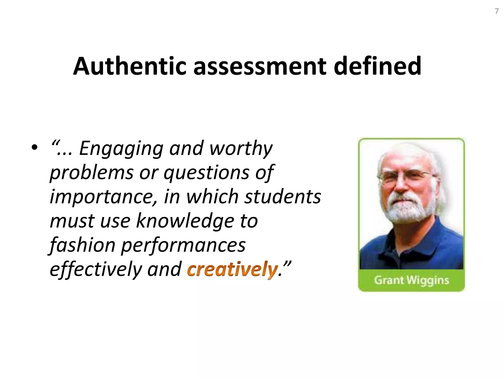• “... Engaging and worthy
problems or questions of
importance, in which students
must use knowledge to
fashion performances
effectively and .”
7
Authentic assessment defined
 