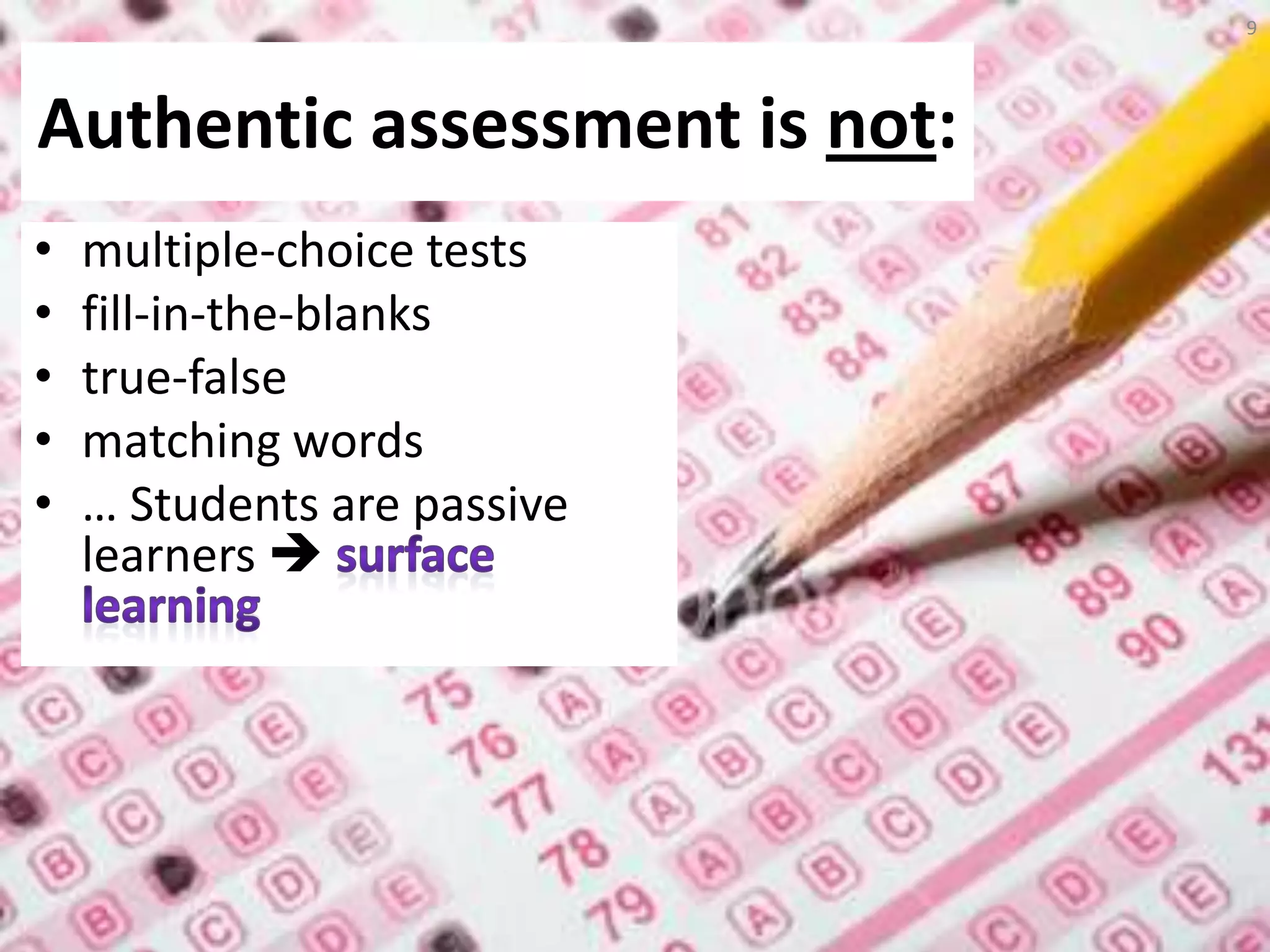 • multiple-choice tests
• fill-in-the-blanks
• true-false
• matching words
• … Students are passive
learners 
Authentic assessment is not:
9
 